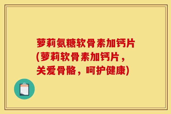 萝莉氨糖软骨素加钙片(萝莉软骨素加钙片，关爱骨骼，呵护健康)