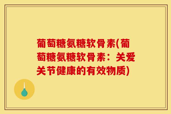 葡萄糖氨糖软骨素(葡萄糖氨糖软骨素：关爱关节健康的有效物质)