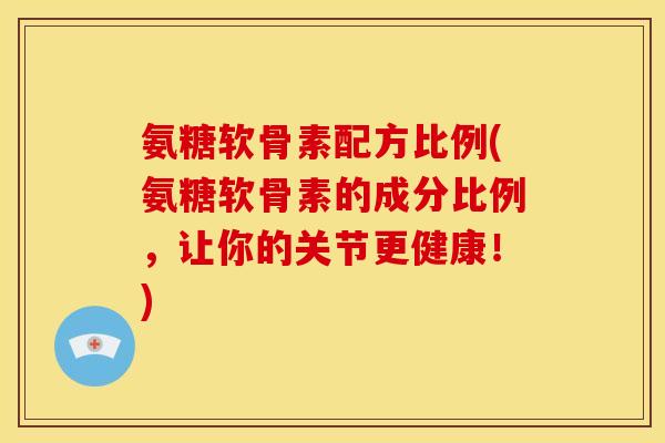 氨糖软骨素配方比例(氨糖软骨素的成分比例，让你的关节更健康！)