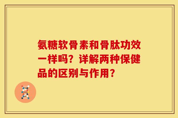 氨糖软骨素和骨肽功效一样吗？详解两种保健品的区别与作用？