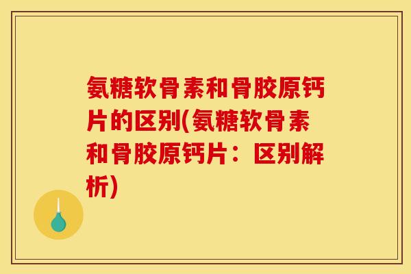 氨糖软骨素和骨胶原钙片的区别(氨糖软骨素和骨胶原钙片：区别解析)