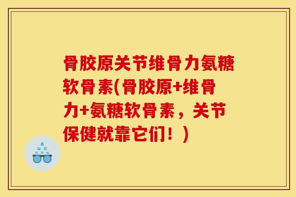 骨胶原关节维骨力氨糖软骨素(骨胶原+维骨力+氨糖软骨素，关节保健就靠它们！)