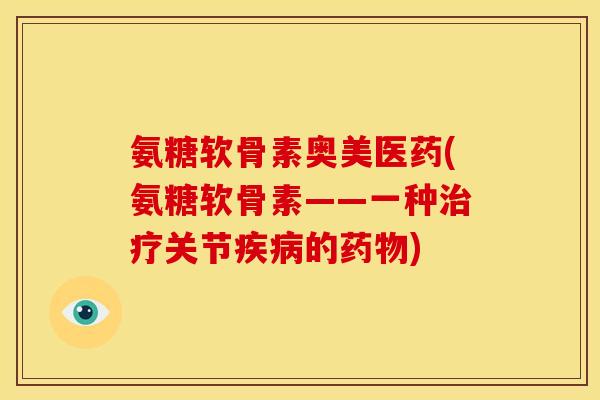 氨糖软骨素奥美医药(氨糖软骨素——一种治疗关节疾病的药物)