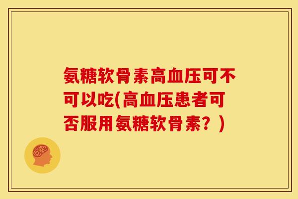 氨糖软骨素高血压可不可以吃(高血压患者可否服用氨糖软骨素？)