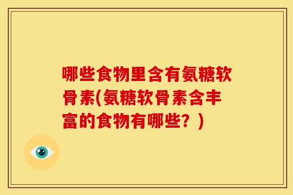 哪些食物里含有氨糖软骨素(氨糖软骨素含丰富的食物有哪些？)