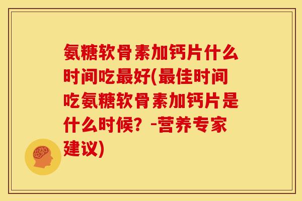氨糖软骨素加钙片什么时间吃最好(最佳时间吃氨糖软骨素加钙片是什么时候？-营养专家建议)