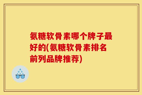 氨糖软骨素哪个牌子最好的(氨糖软骨素排名前列品牌推荐)