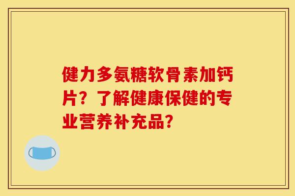 健力多氨糖软骨素加钙片？了解健康保健的专业营养补充品？