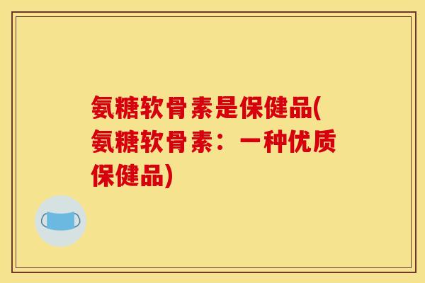氨糖软骨素是保健品(氨糖软骨素：一种优质保健品)