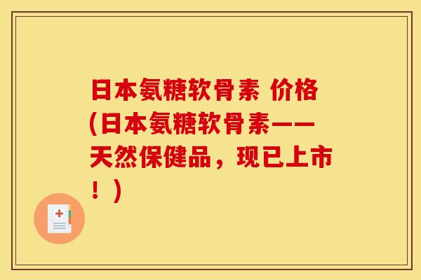 日本氨糖软骨素 价格(日本氨糖软骨素——天然保健品，现已上市！)