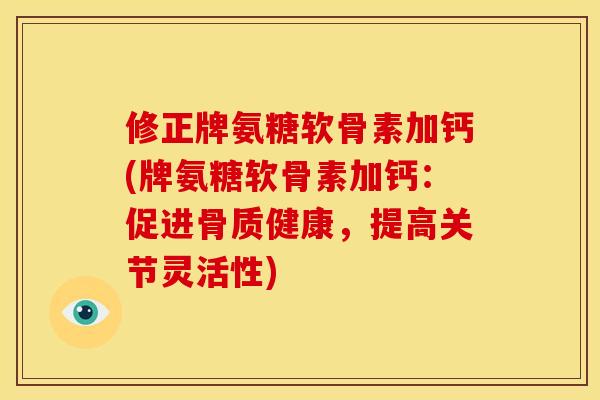 修正牌氨糖软骨素加钙(牌氨糖软骨素加钙：促进骨质健康，提高关节灵活性)
