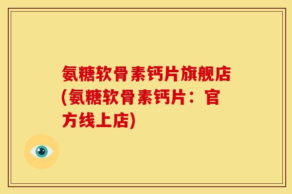 氨糖软骨素钙片旗舰店(氨糖软骨素钙片：官方线上店)