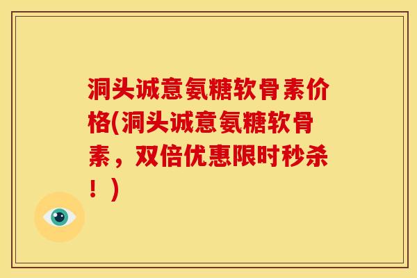 洞头诚意氨糖软骨素价格(洞头诚意氨糖软骨素，双倍优惠限时秒杀！)