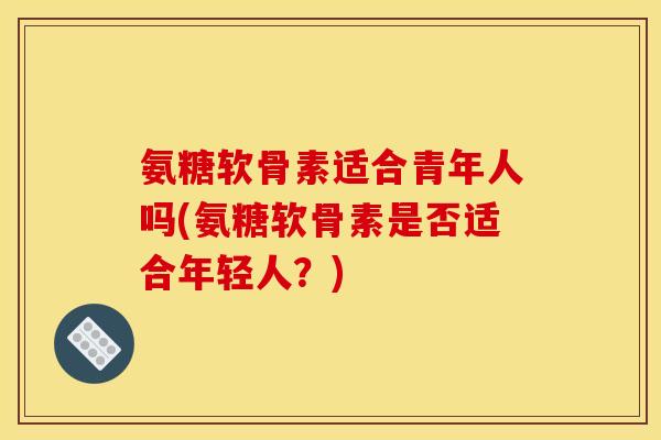 氨糖软骨素适合青年人吗(氨糖软骨素是否适合年轻人？)