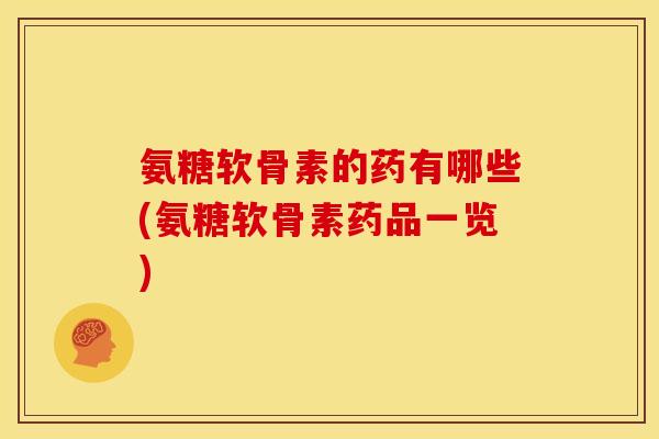 氨糖软骨素的药有哪些(氨糖软骨素药品一览)