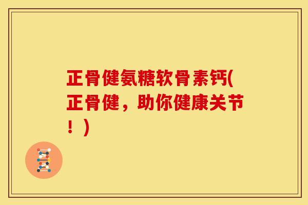 正骨健氨糖软骨素钙(正骨健，助你健康关节！)