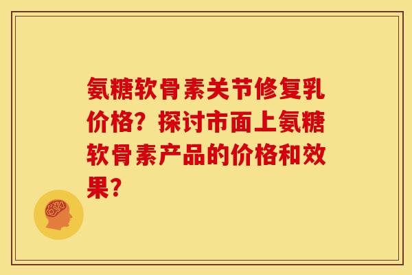 氨糖软骨素关节修复乳价格？探讨市面上氨糖软骨素产品的价格和效果？