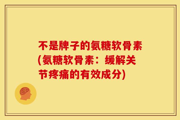 不是牌子的氨糖软骨素(氨糖软骨素：缓解关节疼痛的有效成分)