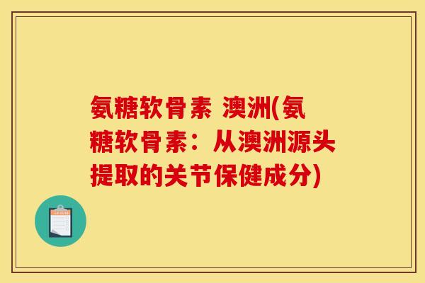 氨糖软骨素 澳洲(氨糖软骨素：从澳洲源头提取的关节保健成分)