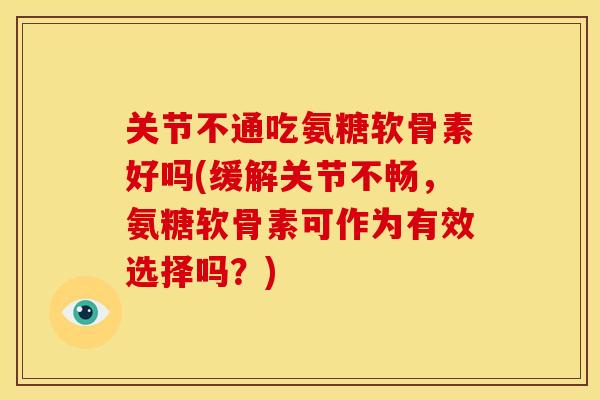 关节不通吃氨糖软骨素好吗(缓解关节不畅，氨糖软骨素可作为有效选择吗？)