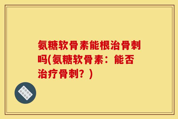 氨糖软骨素能根治骨刺吗(氨糖软骨素：能否治疗骨刺？)