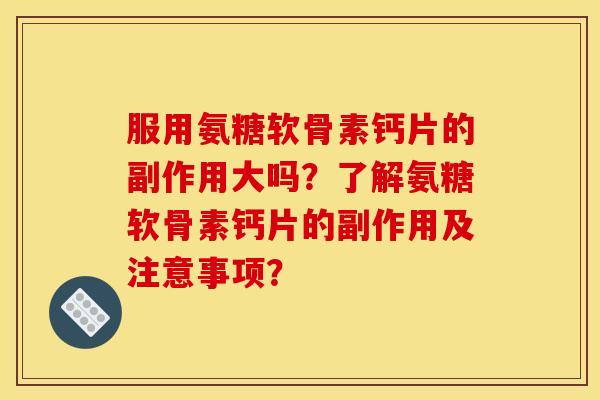 服用氨糖软骨素钙片的副作用大吗？了解氨糖软骨素钙片的副作用及注意事项？