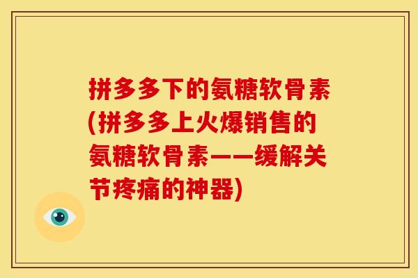 拼多多下的氨糖软骨素(拼多多上火爆销售的氨糖软骨素——缓解关节疼痛的神器)