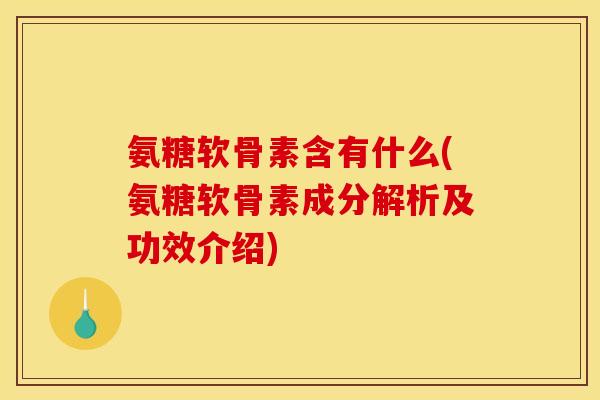 氨糖软骨素含有什么(氨糖软骨素成分解析及功效介绍)