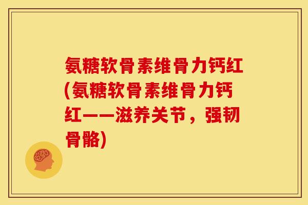 氨糖软骨素维骨力钙红(氨糖软骨素维骨力钙红——滋养关节，强韧骨骼)