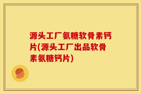 源头工厂氨糖软骨素钙片(源头工厂出品软骨素氨糖钙片)