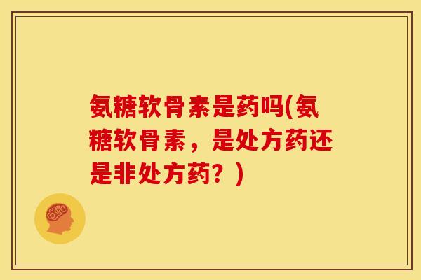 氨糖软骨素是药吗(氨糖软骨素，是处方药还是非处方药？)