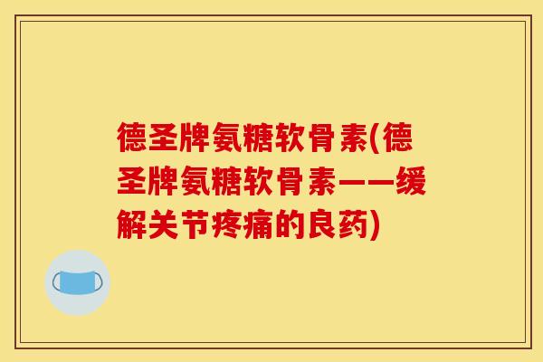 德圣牌氨糖软骨素(德圣牌氨糖软骨素——缓解关节疼痛的良药)