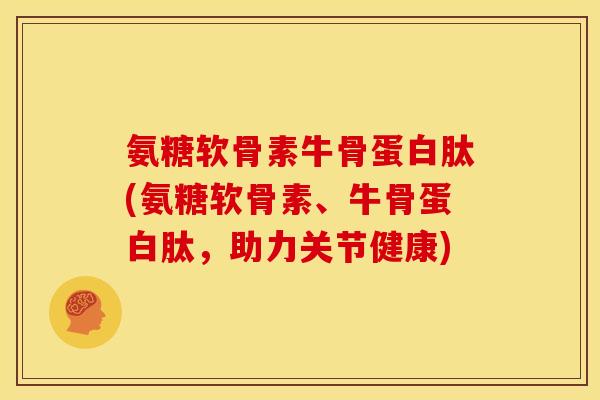 氨糖软骨素牛骨蛋白肽(氨糖软骨素、牛骨蛋白肽，助力关节健康)