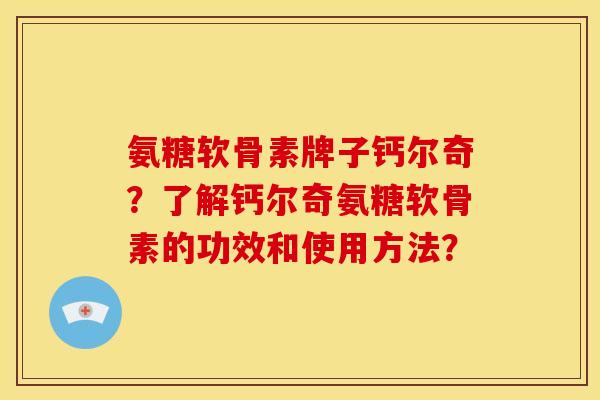 氨糖软骨素牌子钙尔奇？了解钙尔奇氨糖软骨素的功效和使用方法？