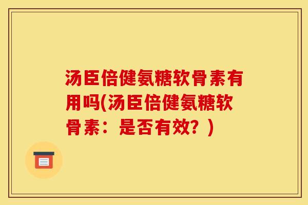 汤臣倍健氨糖软骨素有用吗(汤臣倍健氨糖软骨素：是否有效？)