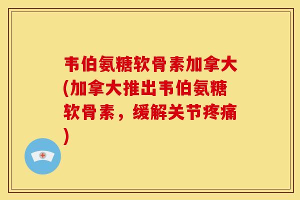 韦伯氨糖软骨素加拿大(加拿大推出韦伯氨糖软骨素，缓解关节疼痛)