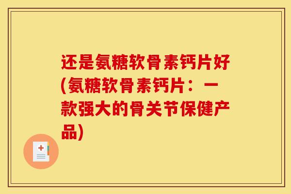 还是氨糖软骨素钙片好(氨糖软骨素钙片：一款强大的骨关节保健产品)