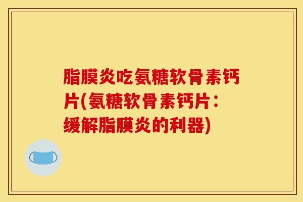 脂膜炎吃氨糖软骨素钙片(氨糖软骨素钙片：缓解脂膜炎的利器)