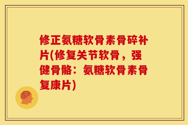 修正氨糖软骨素骨碎补片(修复关节软骨，强健骨骼：氨糖软骨素骨复康片)