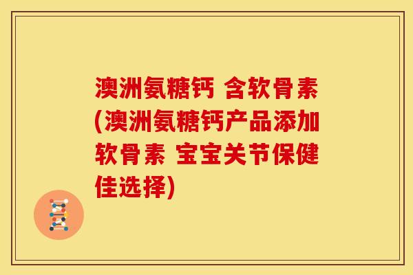 澳洲氨糖钙 含软骨素(澳洲氨糖钙产品添加软骨素 宝宝关节保健佳选择)
