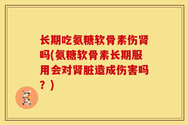 长期吃氨糖软骨素伤肾吗(氨糖软骨素长期服用会对肾脏造成伤害吗？)