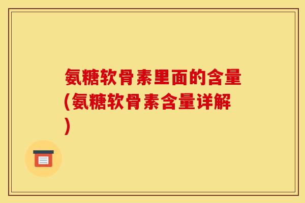 氨糖软骨素里面的含量(氨糖软骨素含量详解)