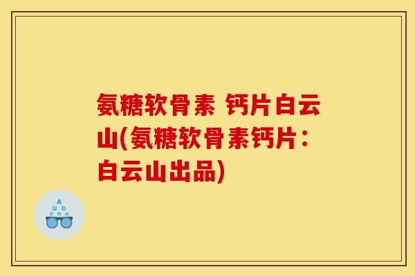 氨糖软骨素 钙片白云山(氨糖软骨素钙片：白云山出品)
