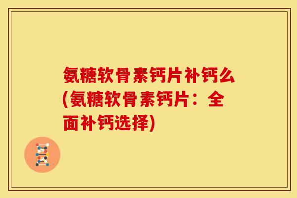 氨糖软骨素钙片补钙么(氨糖软骨素钙片：全面补钙选择)