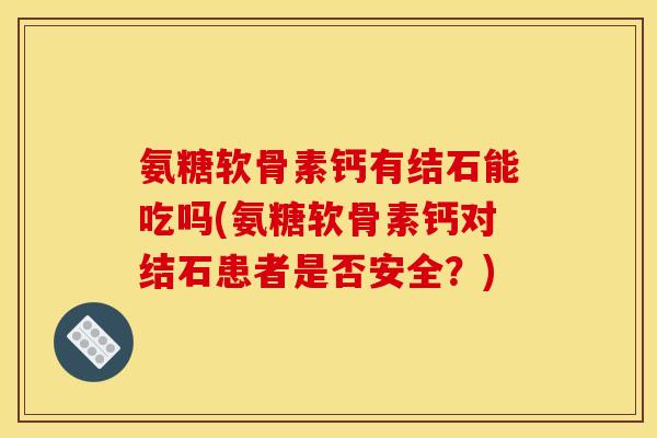 氨糖软骨素钙有结石能吃吗(氨糖软骨素钙对结石患者是否安全？)