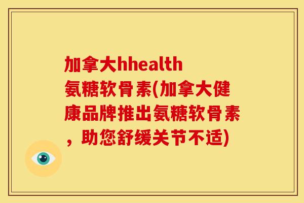加拿大hhealth氨糖软骨素(加拿大健康品牌推出氨糖软骨素，助您舒缓关节不适)