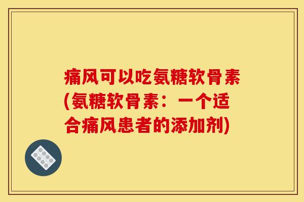 痛风可以吃氨糖软骨素(氨糖软骨素：一个适合痛风患者的添加剂)
