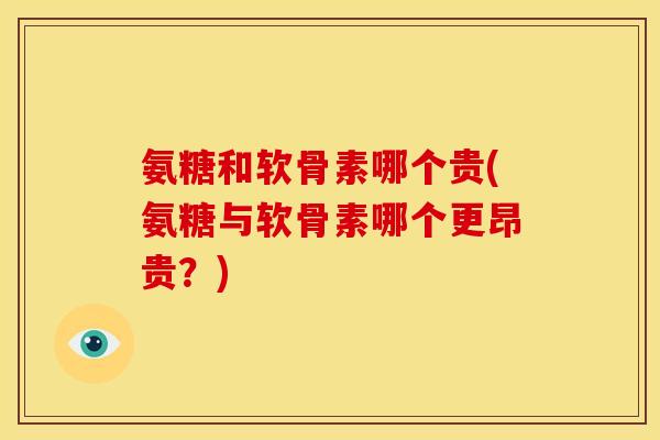 氨糖和软骨素哪个贵(氨糖与软骨素哪个更昂贵？)