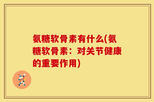 氨糖软骨素有什么(氨糖软骨素：对关节健康的重要作用)