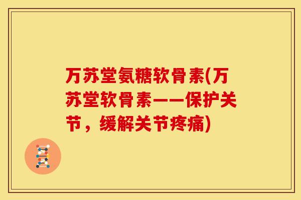 万苏堂氨糖软骨素(万苏堂软骨素——保护关节，缓解关节疼痛)